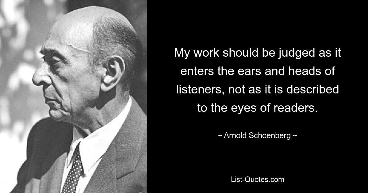 My work should be judged as it enters the ears and heads of listeners, not as it is described to the eyes of readers. — © Arnold Schoenberg