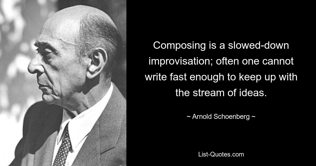 Composing is a slowed-down improvisation; often one cannot write fast enough to keep up with the stream of ideas. — © Arnold Schoenberg