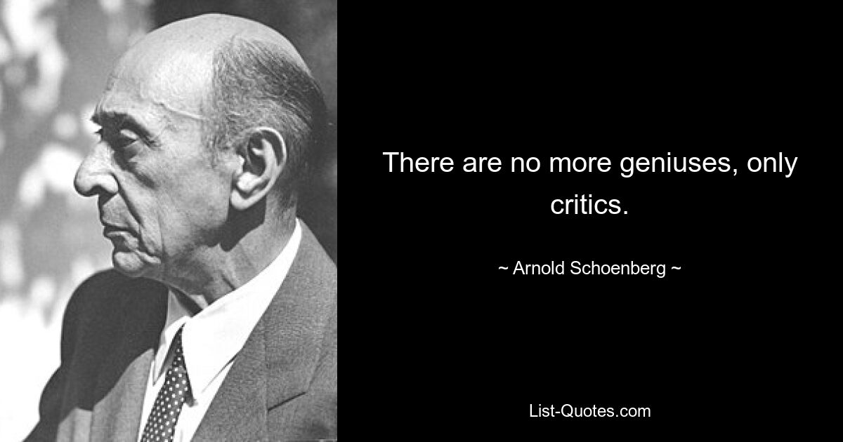 There are no more geniuses, only critics. — © Arnold Schoenberg