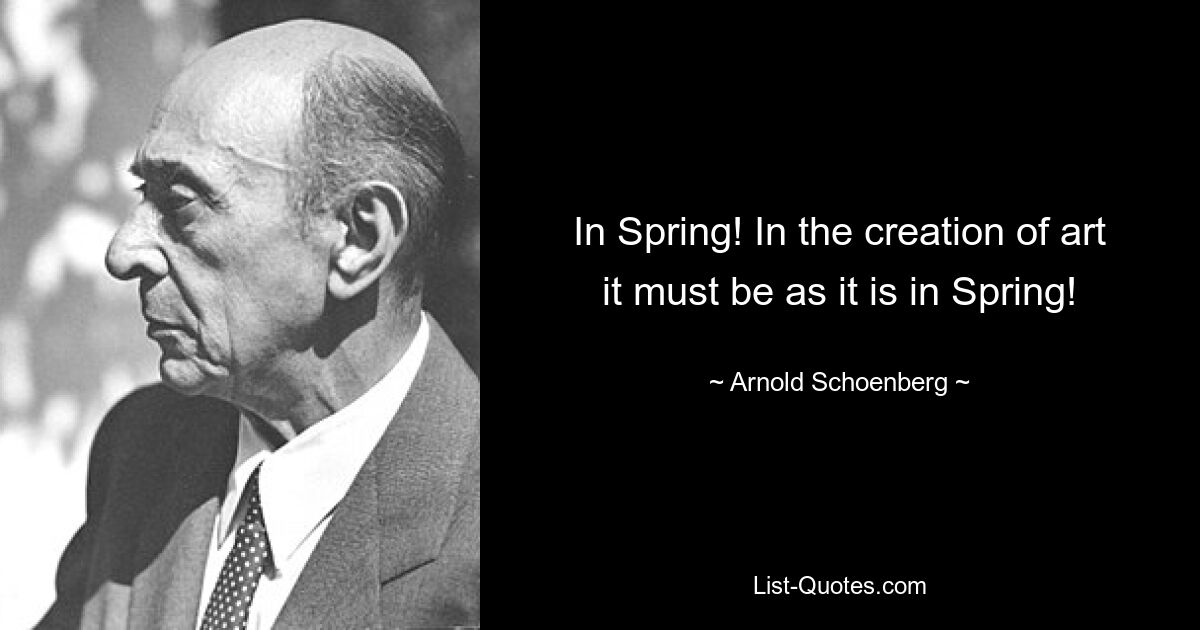 In Spring! In the creation of art it must be as it is in Spring! — © Arnold Schoenberg