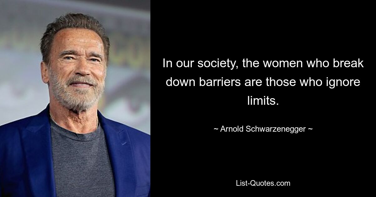 In our society, the women who break down barriers are those who ignore limits. — © Arnold Schwarzenegger