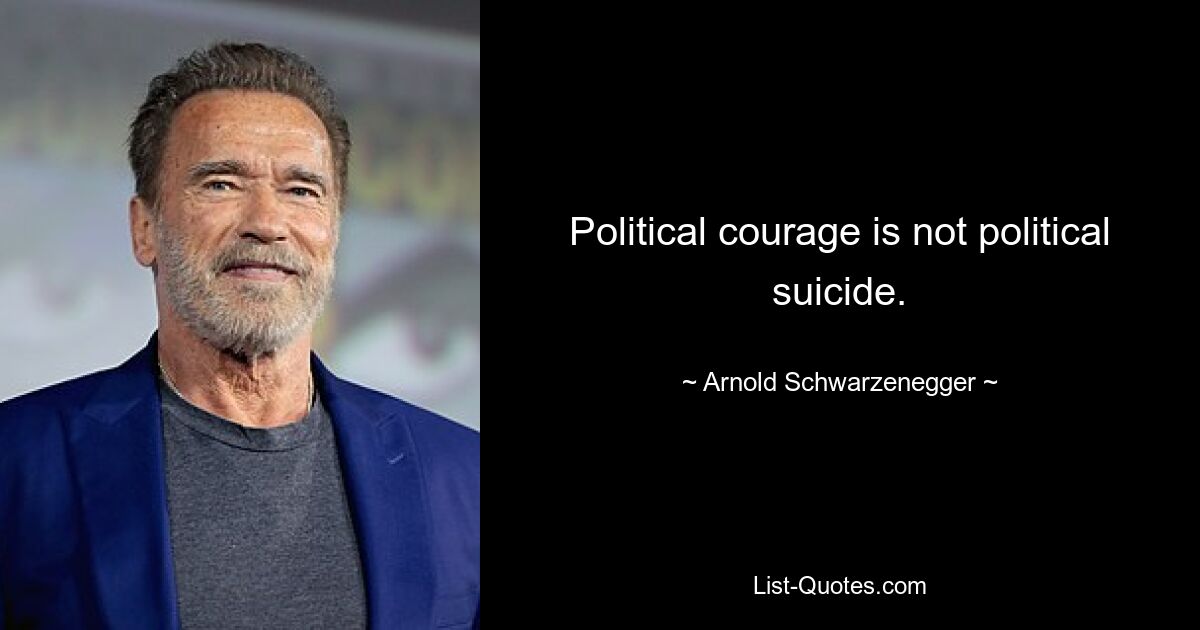 Political courage is not political suicide. — © Arnold Schwarzenegger