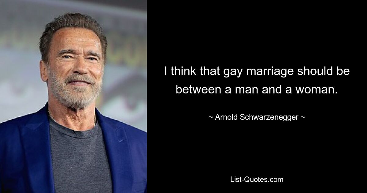 I think that gay marriage should be between a man and a woman. — © Arnold Schwarzenegger