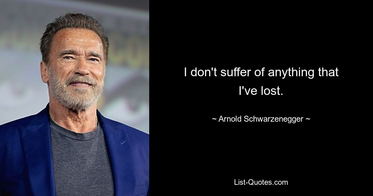 I don't suffer of anything that I've lost. — © Arnold Schwarzenegger