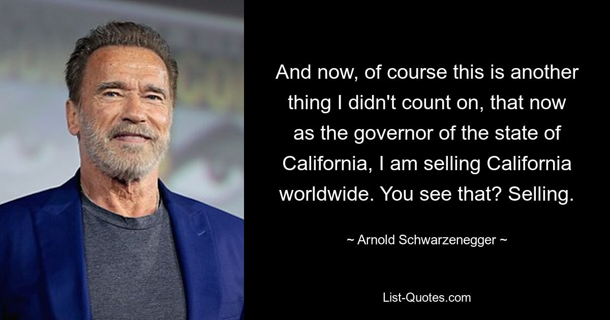 And now, of course this is another thing I didn't count on, that now as the governor of the state of California, I am selling California worldwide. You see that? Selling. — © Arnold Schwarzenegger