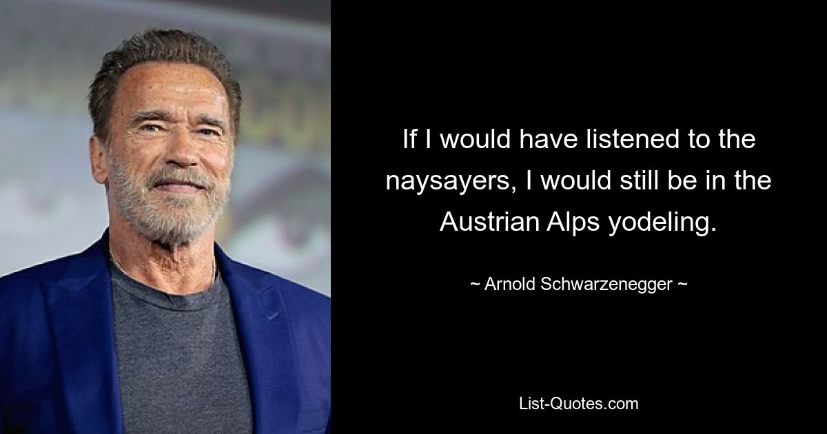 If I would have listened to the naysayers, I would still be in the Austrian Alps yodeling. — © Arnold Schwarzenegger