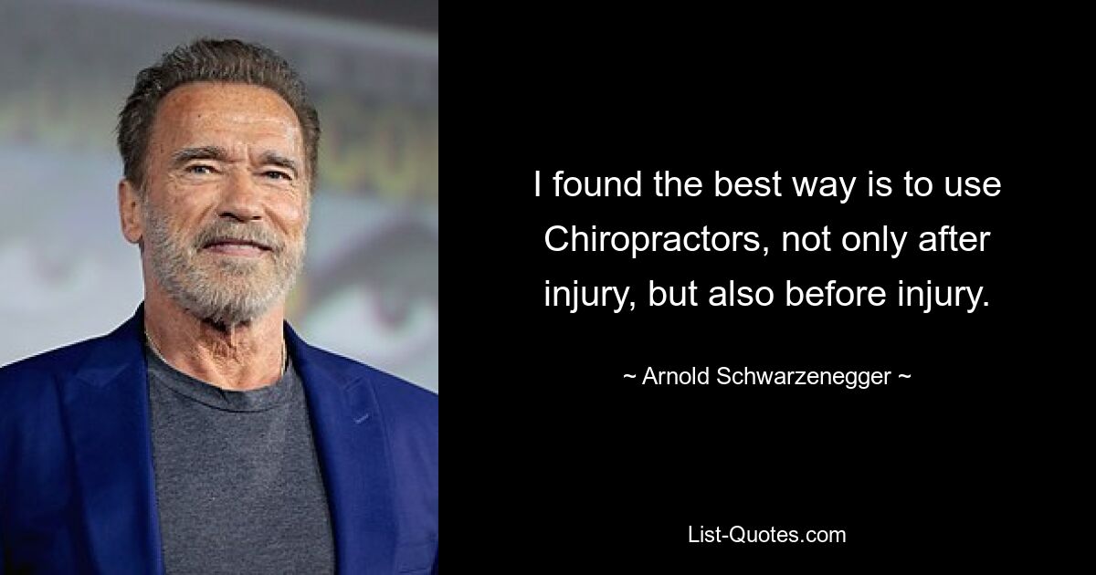 I found the best way is to use Chiropractors, not only after injury, but also before injury. — © Arnold Schwarzenegger