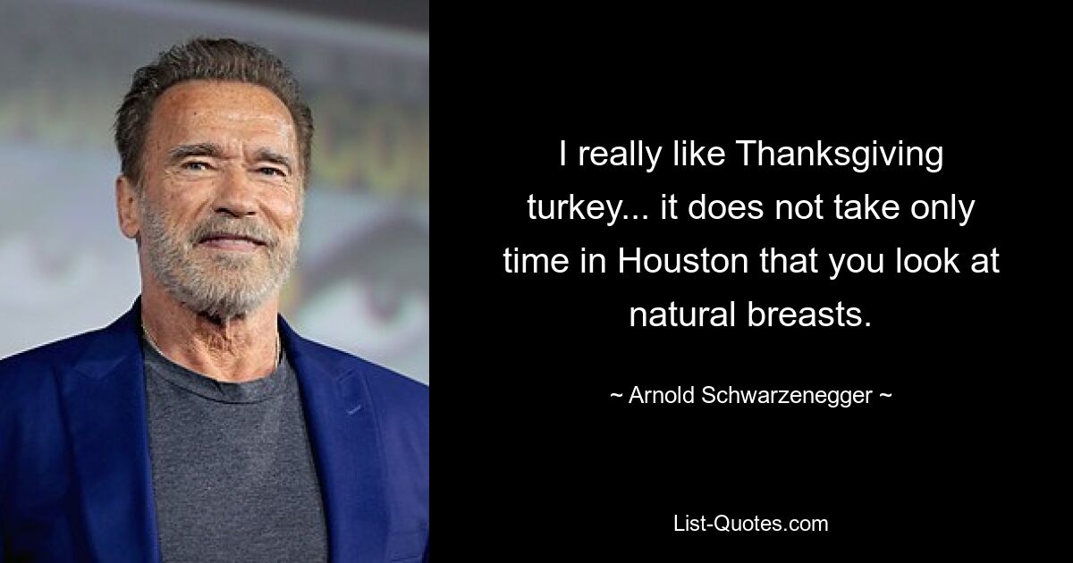 I really like Thanksgiving turkey... it does not take only time in Houston that you look at natural breasts. — © Arnold Schwarzenegger