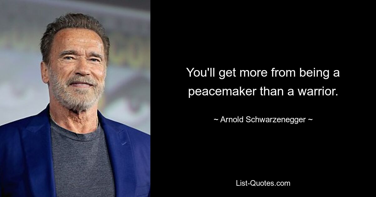 You'll get more from being a peacemaker than a warrior. — © Arnold Schwarzenegger