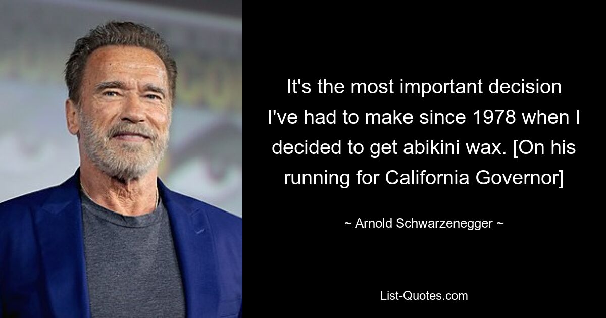 It's the most important decision I've had to make since 1978 when I decided to get abikini wax. [On his running for California Governor] — © Arnold Schwarzenegger