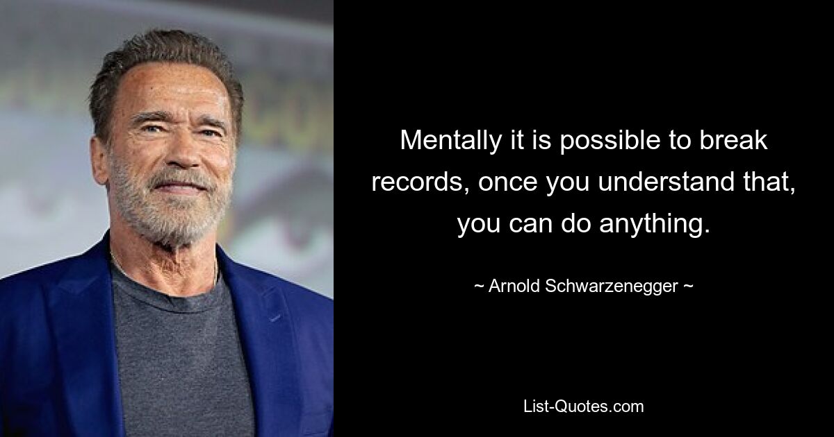 Mentally it is possible to break records, once you understand that, you can do anything. — © Arnold Schwarzenegger