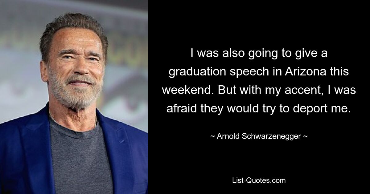 I was also going to give a graduation speech in Arizona this weekend. But with my accent, I was afraid they would try to deport me. — © Arnold Schwarzenegger