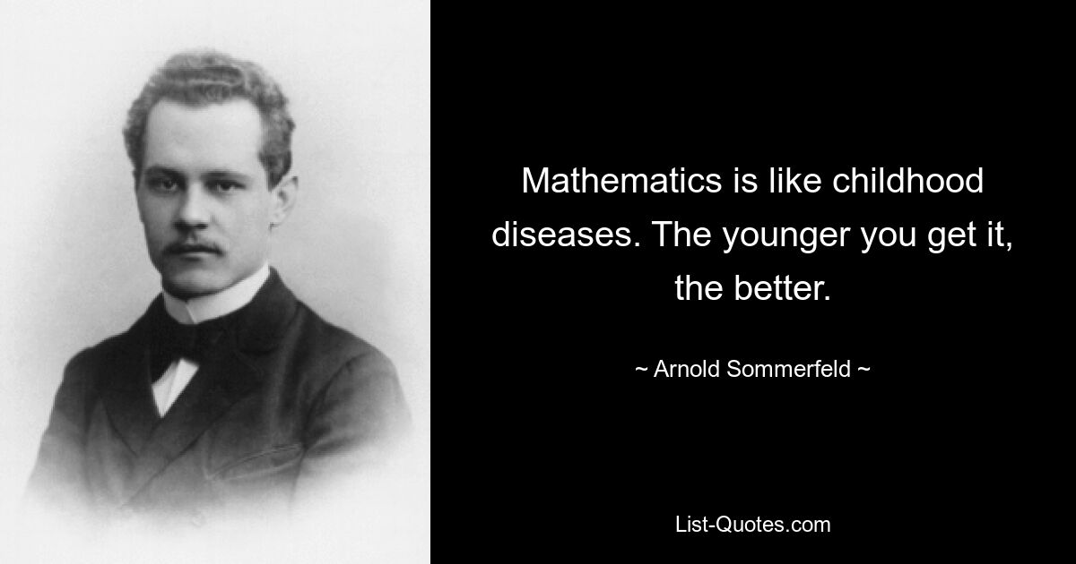 Mathematics is like childhood diseases. The younger you get it, the better. — © Arnold Sommerfeld