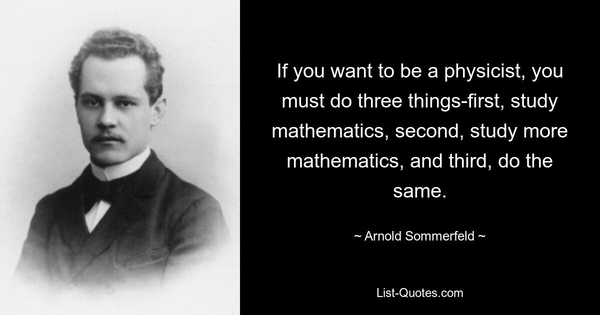 Wenn Sie Physiker werden wollen, müssen Sie drei Dinge tun: erstens Mathematik studieren, zweitens mehr Mathematik studieren und drittens dasselbe tun. — © Arnold Sommerfeld