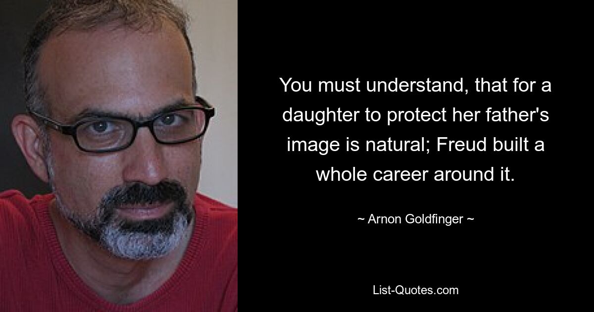 You must understand, that for a daughter to protect her father's image is natural; Freud built a whole career around it. — © Arnon Goldfinger