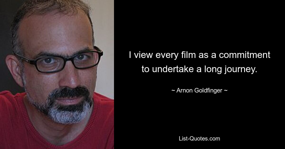 I view every film as a commitment to undertake a long journey. — © Arnon Goldfinger