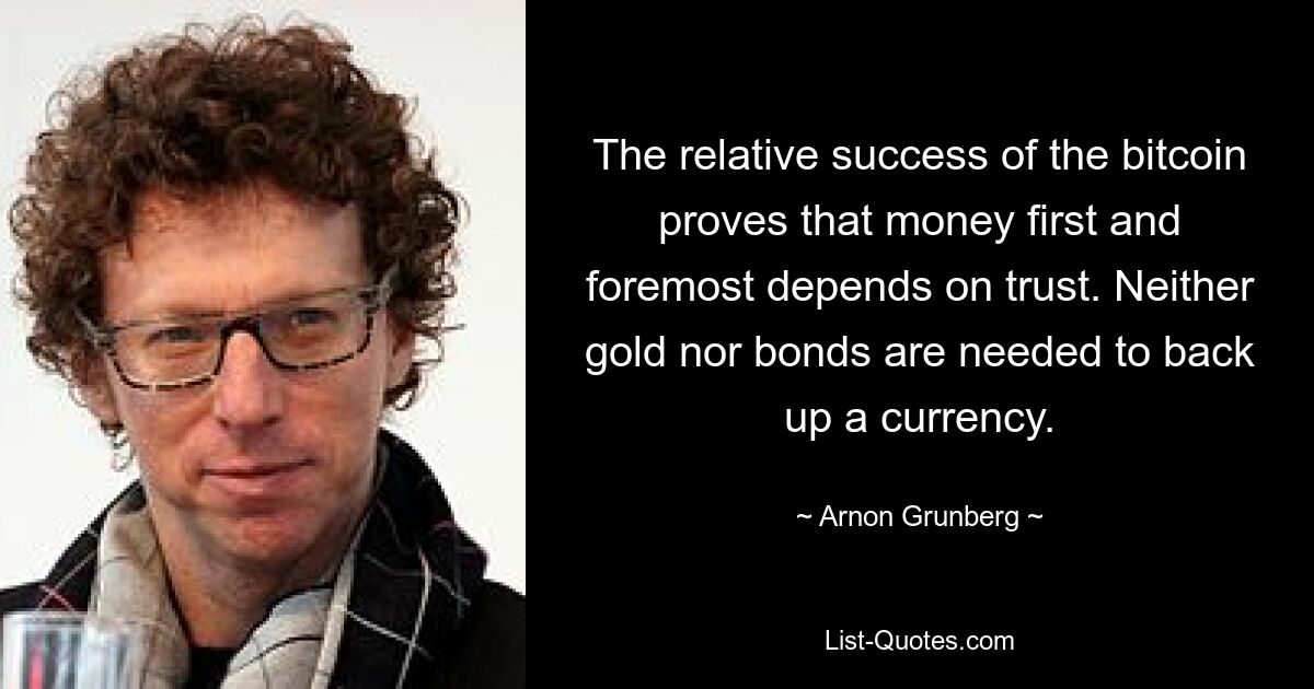 The relative success of the bitcoin proves that money first and foremost depends on trust. Neither gold nor bonds are needed to back up a currency. — © Arnon Grunberg