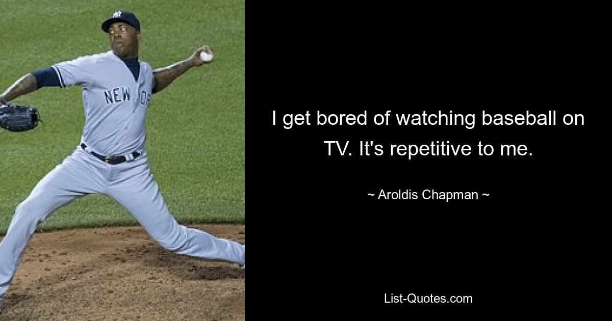 I get bored of watching baseball on TV. It's repetitive to me. — © Aroldis Chapman