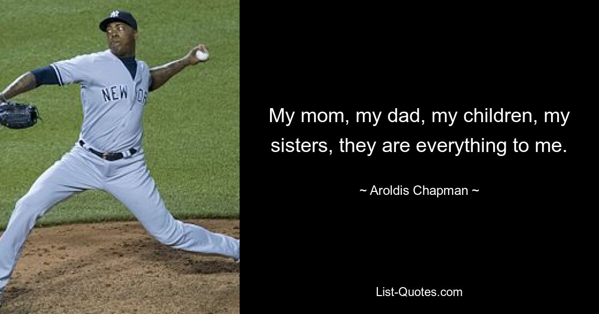 My mom, my dad, my children, my sisters, they are everything to me. — © Aroldis Chapman