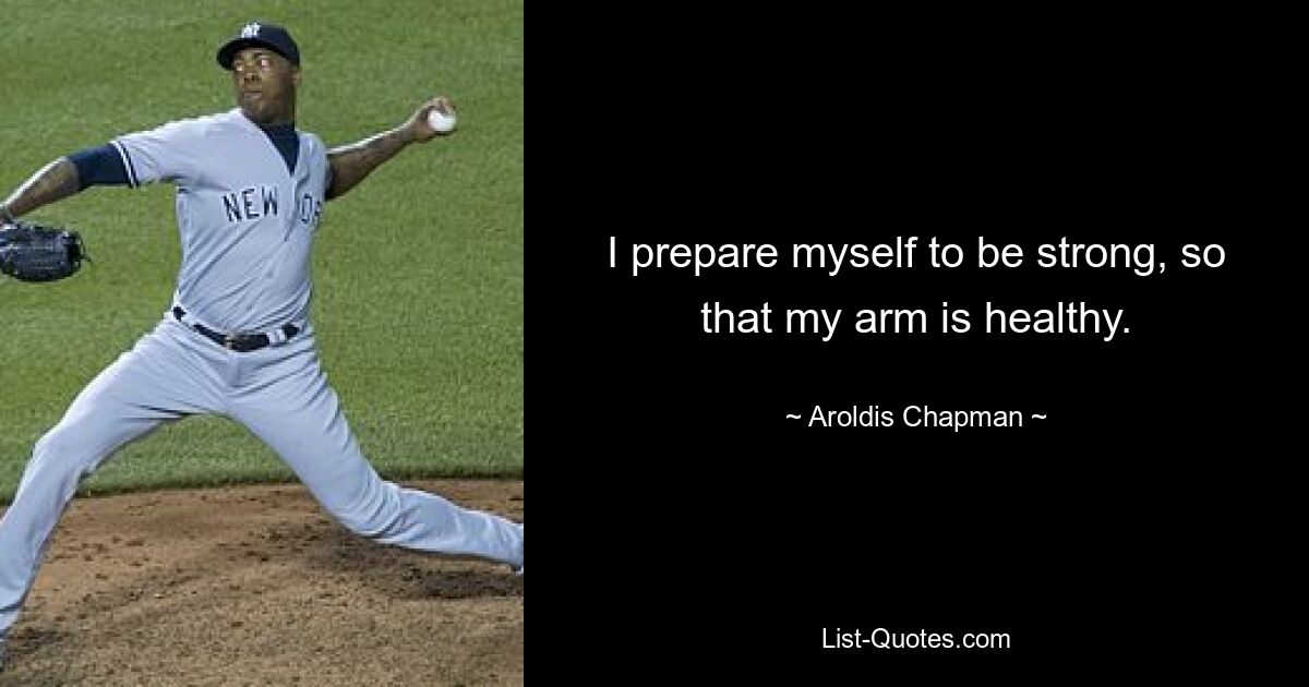 I prepare myself to be strong, so that my arm is healthy. — © Aroldis Chapman