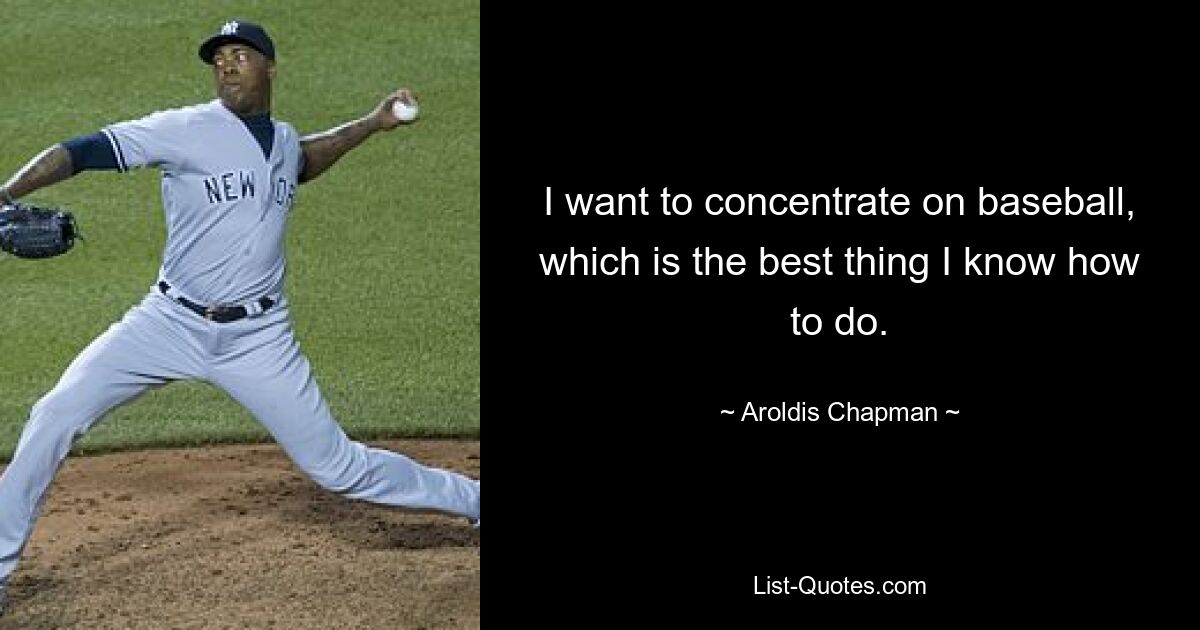 I want to concentrate on baseball, which is the best thing I know how to do. — © Aroldis Chapman