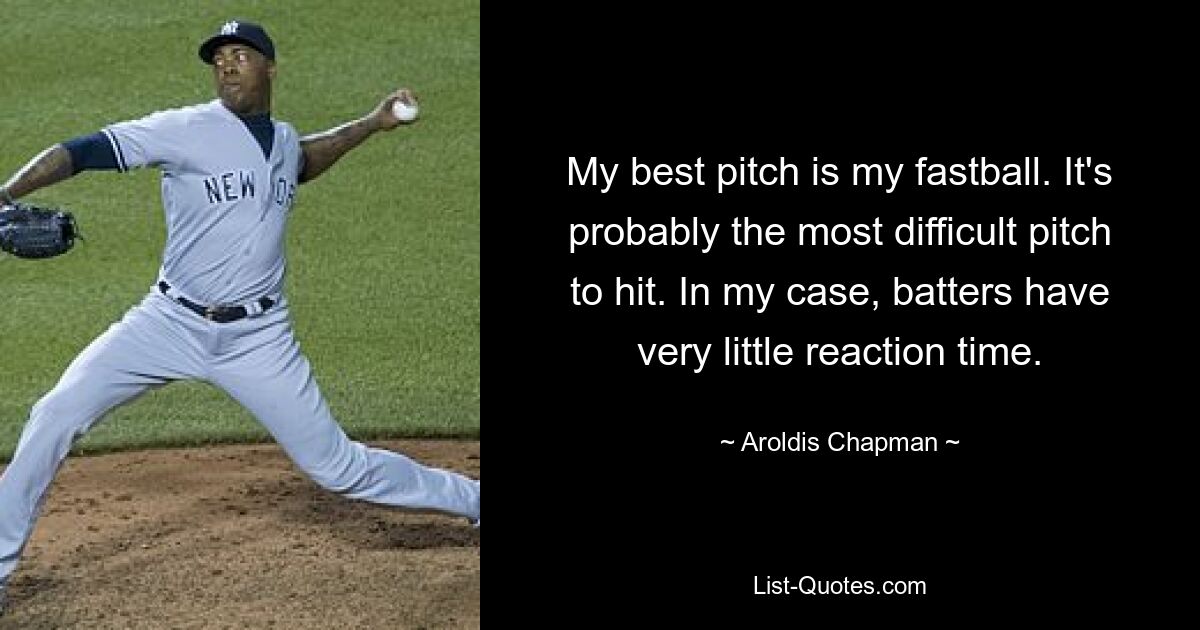 My best pitch is my fastball. It's probably the most difficult pitch to hit. In my case, batters have very little reaction time. — © Aroldis Chapman