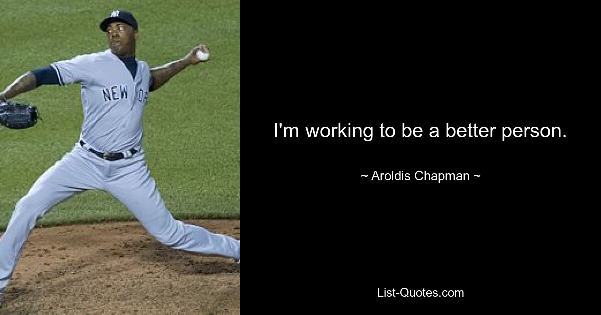 I'm working to be a better person. — © Aroldis Chapman