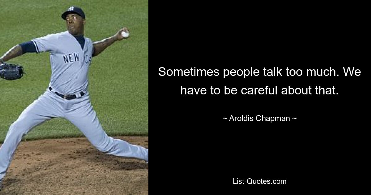 Sometimes people talk too much. We have to be careful about that. — © Aroldis Chapman