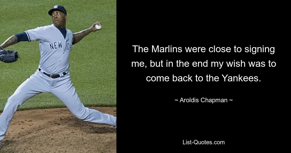 The Marlins were close to signing me, but in the end my wish was to come back to the Yankees. — © Aroldis Chapman