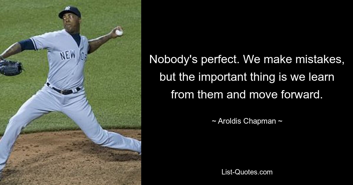 Nobody's perfect. We make mistakes, but the important thing is we learn from them and move forward. — © Aroldis Chapman