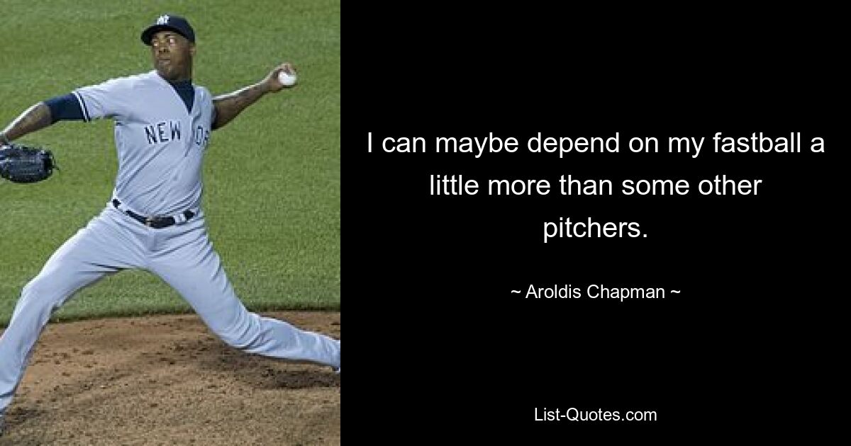 I can maybe depend on my fastball a little more than some other pitchers. — © Aroldis Chapman