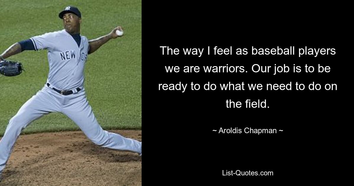 The way I feel as baseball players we are warriors. Our job is to be ready to do what we need to do on the field. — © Aroldis Chapman