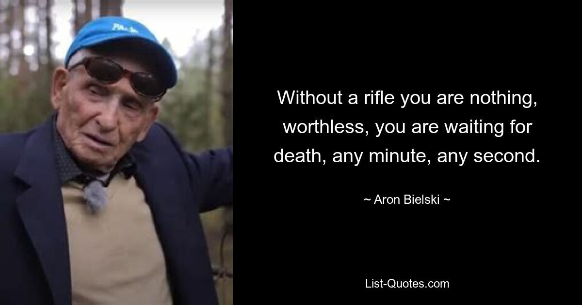 Without a rifle you are nothing, worthless, you are waiting for death, any minute, any second. — © Aron Bielski