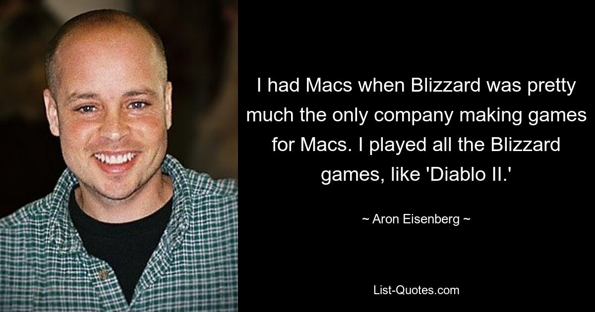 I had Macs when Blizzard was pretty much the only company making games for Macs. I played all the Blizzard games, like 'Diablo II.' — © Aron Eisenberg