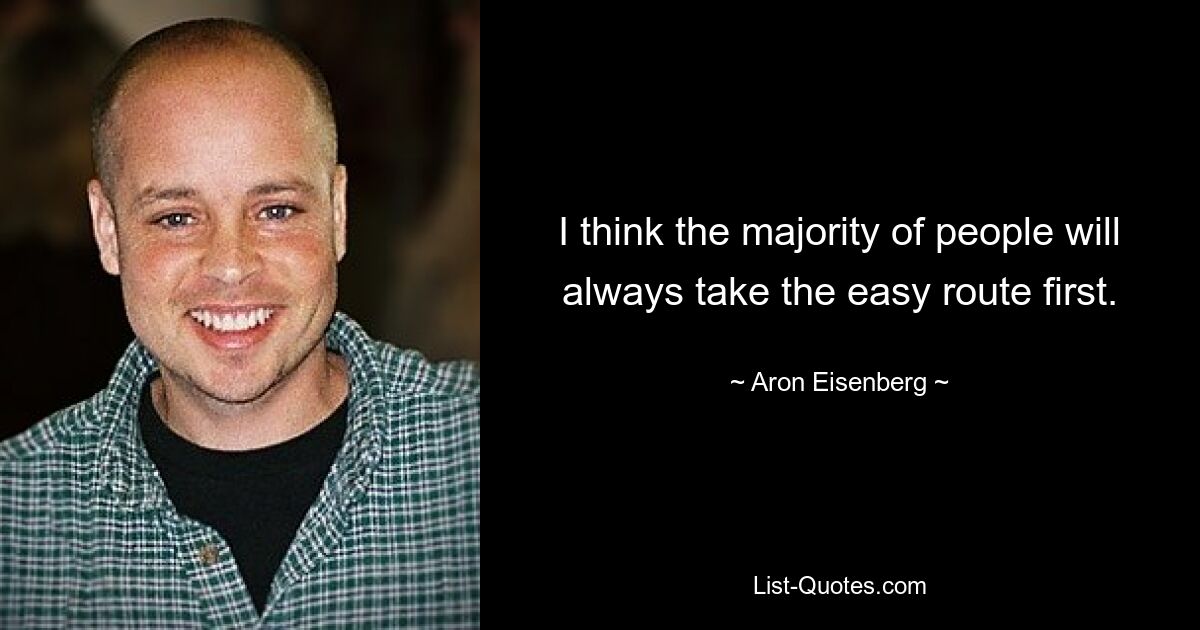 I think the majority of people will always take the easy route first. — © Aron Eisenberg