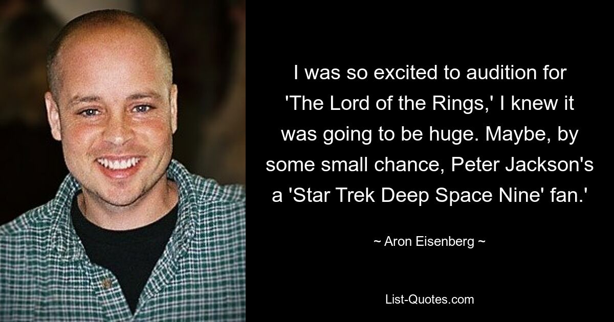 I was so excited to audition for 'The Lord of the Rings,' I knew it was going to be huge. Maybe, by some small chance, Peter Jackson's a 'Star Trek Deep Space Nine' fan.' — © Aron Eisenberg