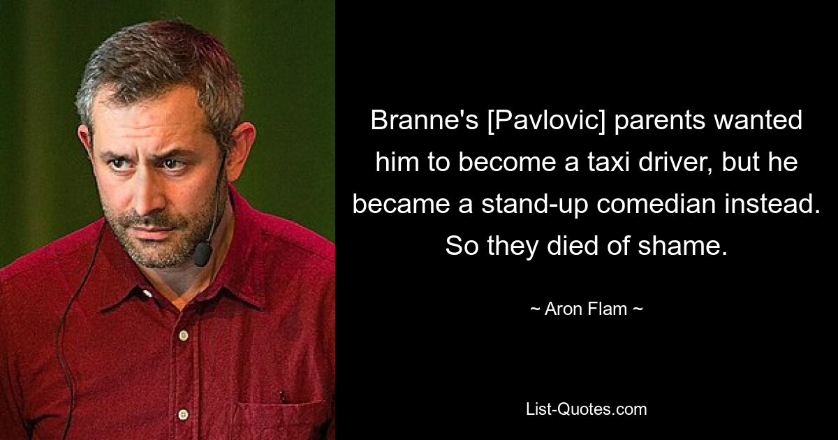 Branne's [Pavlovic] parents wanted him to become a taxi driver, but he became a stand-up comedian instead. So they died of shame. — © Aron Flam