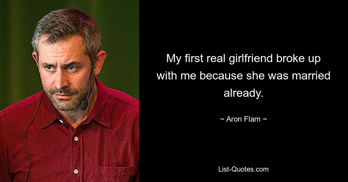 My first real girlfriend broke up with me because she was married already. — © Aron Flam