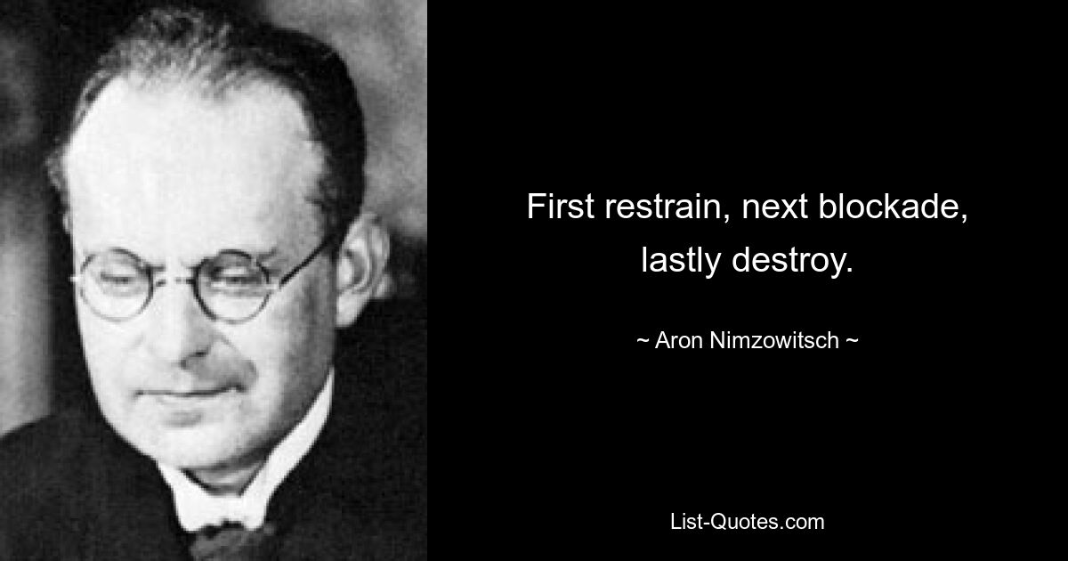 First restrain, next blockade, lastly destroy. — © Aron Nimzowitsch