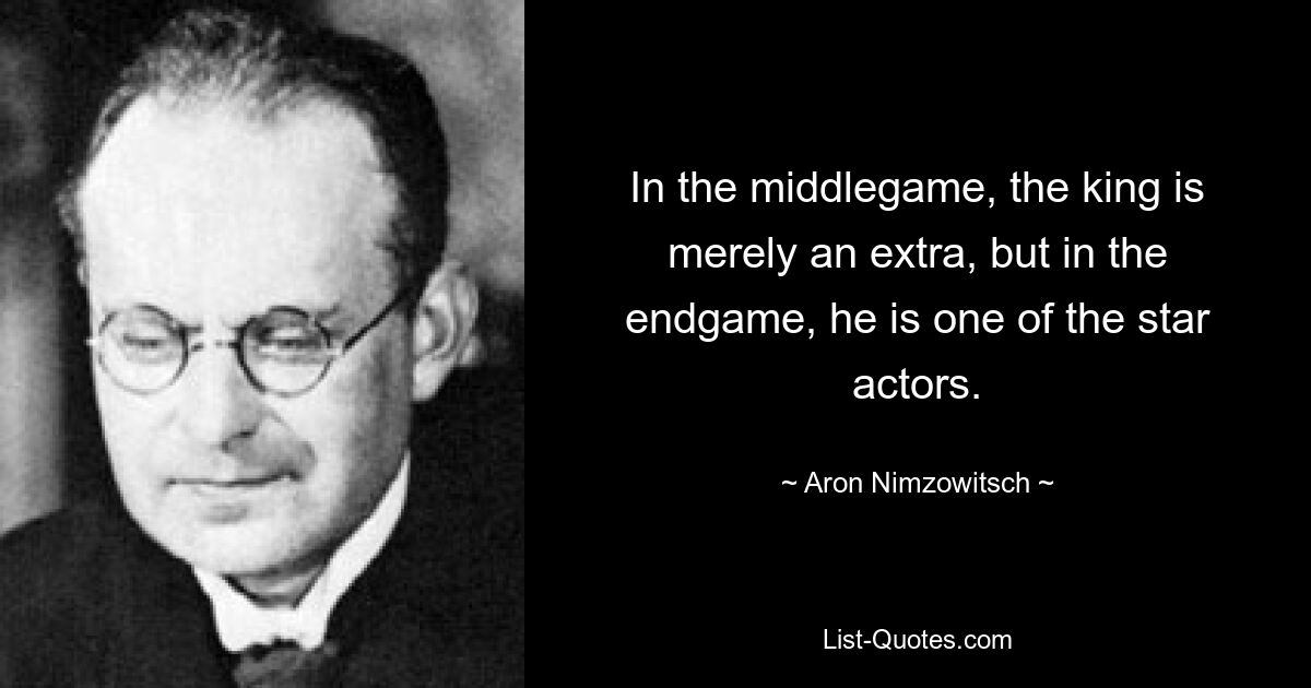 In the middlegame, the king is merely an extra, but in the endgame, he is one of the star actors. — © Aron Nimzowitsch