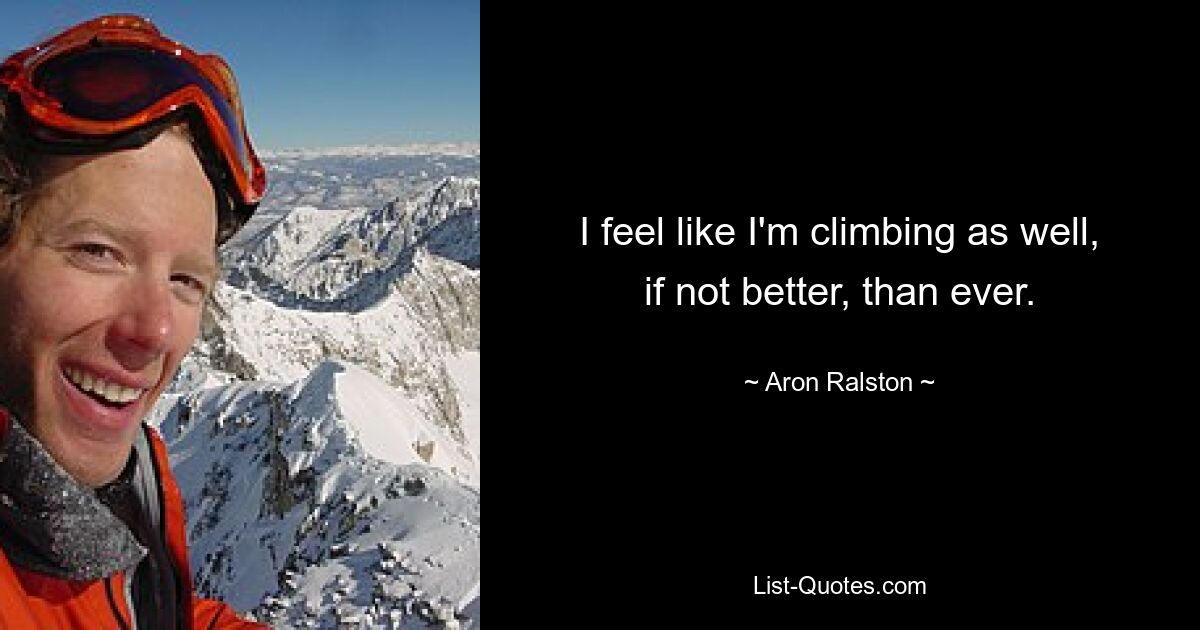 I feel like I'm climbing as well, if not better, than ever. — © Aron Ralston