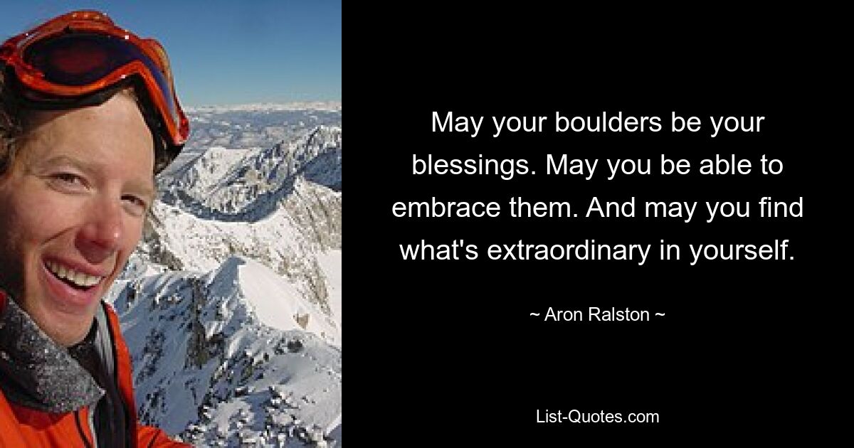 May your boulders be your blessings. May you be able to embrace them. And may you find what's extraordinary in yourself. — © Aron Ralston