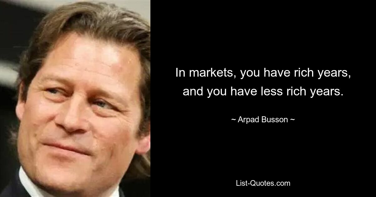 In markets, you have rich years, and you have less rich years. — © Arpad Busson