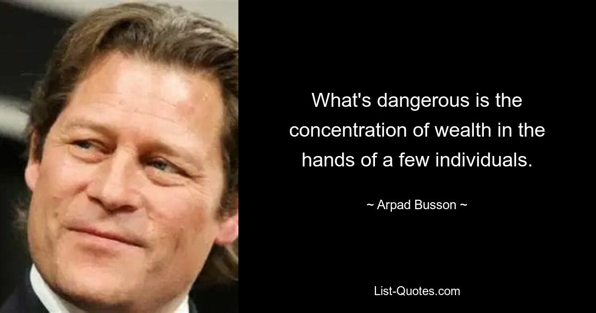 What's dangerous is the concentration of wealth in the hands of a few individuals. — © Arpad Busson