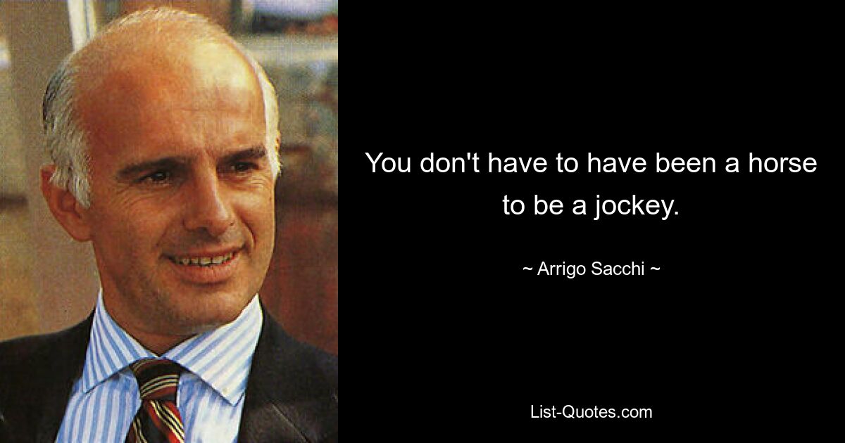 You don't have to have been a horse to be a jockey. — © Arrigo Sacchi