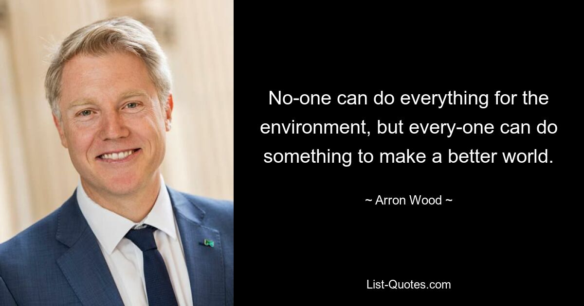 No-one can do everything for the environment, but every-one can do something to make a better world. — © Arron Wood