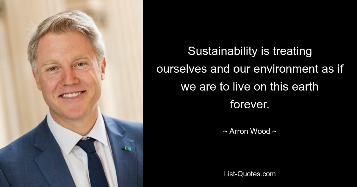 Sustainability is treating ourselves and our environment as if we are to live on this earth forever. — © Arron Wood