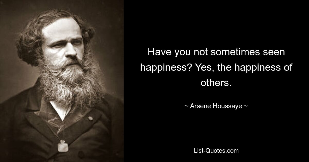 Have you not sometimes seen happiness? Yes, the happiness of others. — © Arsene Houssaye