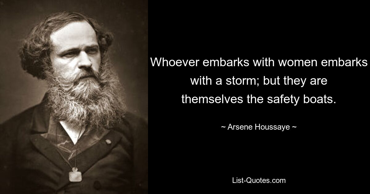 Whoever embarks with women embarks with a storm; but they are themselves the safety boats. — © Arsene Houssaye