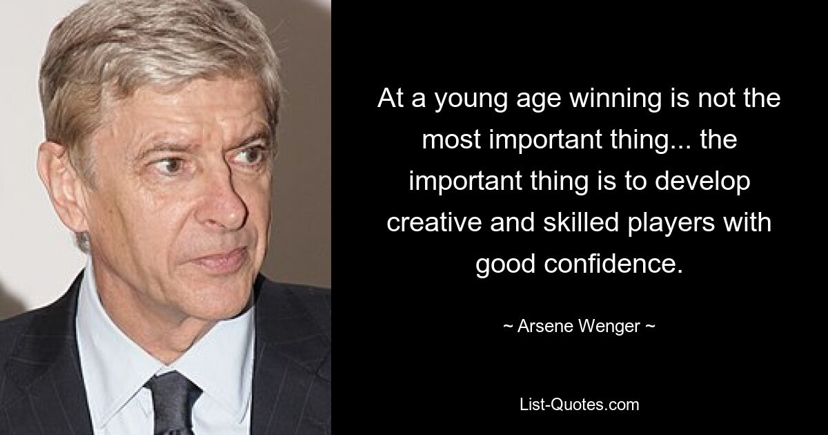 At a young age winning is not the most important thing... the important thing is to develop creative and skilled players with good confidence. — © Arsene Wenger